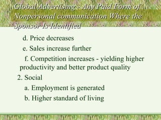 Global Advertising - Any Paid Form of Nonpersonal communication Where the Sponsor Is Identified d. Price decreases e. Sales increase further f. Competition increases - yielding higher productivity and better product quality 2. Social  a. Employment is generated b. Higher standard of living 