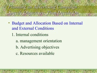 Planning an Advertising Campaign - Specify Objectives; Then Decide On Budget and Allocation Based on Internal and External Conditions 1. Internal conditions a. management orientation b. Advertising objectives c. Resources available 