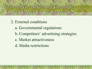 Planning an Advertising Campaign - Specify Objectives; Then Decide On 2. External conditions a. Governmental regulations b. Competitors’ advertising strategies c. Market attractiveness d. Media restrictions 