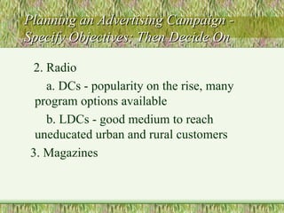 Planning an Advertising Campaign - Specify Objectives; Then Decide On 2. Radio a. DCs - popularity on the rise, many program options available b. LDCs - good medium to reach uneducated urban and rural customers  3. Magazines 