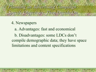 Planning an Advertising Campaign - Specify Objectives; Then Decide On 4. Newspapers a. Advantages: fast and economical b. Disadvantages: some LDCs don’t compile demographic data; they have space limitations and content specifications  