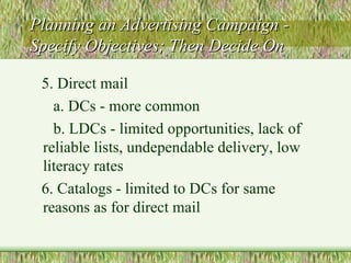 Planning an Advertising Campaign - Specify Objectives; Then Decide On 5. Direct mail a. DCs - more common b. LDCs - limited opportunities, lack of reliable lists, undependable delivery, low literacy rates 6. Catalogs - limited to DCs for same reasons as for direct mail 