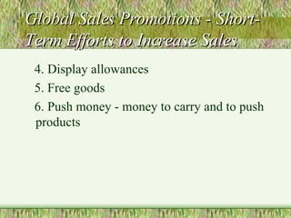 Global Sales Promotions - Short-Term Efforts to Increase Sales 4. Display allowances 5. Free goods 6. Push money - money to carry and to push products 