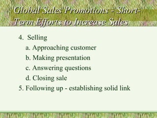 Global Sales Promotions - Short-Term Efforts to Increase Sales 4.  Selling a. Approaching customer b. Making presentation c. Answering questions d. Closing sale 5. Following up - establishing solid link 