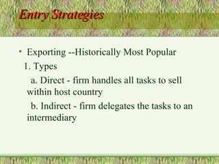 Entry Strategies Exporting --Historically Most Popular 1. Types a. Direct - firm handles all tasks to sell within host country b. Indirect - firm delegates the tasks to an intermediary 