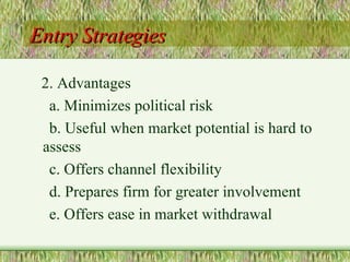 Entry Strategies 2. Advantages a. Minimizes political risk b. Useful when market potential is hard to assess c. Offers channel flexibility d. Prepares firm for greater involvement e. Offers ease in market withdrawal 