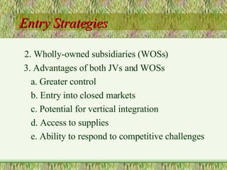 Entry Strategies 2. Wholly-owned subsidiaries (WOSs) 3. Advantages of both JVs and WOSs a. Greater control b. Entry into closed markets c. Potential for vertical integration d. Access to supplies e. Ability to respond to competitive challenges 