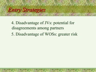 Entry Strategies 4. Disadvantage of JVs: potential for disagreements among partners 5. Disadvantage of WOSs: greater risk 