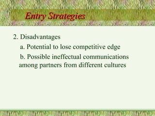 Entry Strategies 2. Disadvantages a. Potential to lose competitive edge b. Possible ineffectual communications among partners from different cultures 