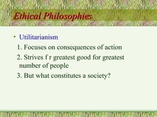 Ethical Philosophies Utilitarianism 1. Focuses on consequences of action 2. Strives f r greatest good for greatest number of people  3. But what constitutes a society? 