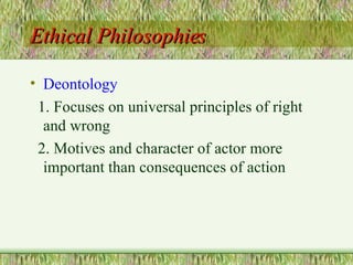 Ethical Philosophies Deontology 1. Focuses on universal principles of right and wrong 2. Motives and character of actor more important than consequences of action 