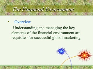 The Financial Environment Overview Understanding and managing the key elements of the financial environment are requisites for successful global marketing 