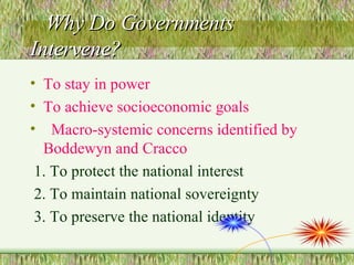 Why Do Governments Intervene? To stay in power To achieve socioeconomic goals Macro-systemic concerns identified by Boddewyn and Cracco 1. To protect the national interest  2. To maintain national sovereignty 3. To preserve the national identity 