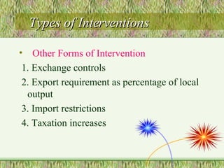 Types of Interventions Other Forms of Intervention 1. Exchange controls 2. Export requirement as percentage of local output 3. Import restrictions 4. Taxation increases 