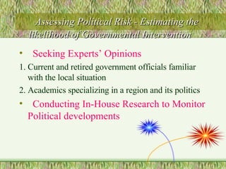 Assessing Political Risk - Estimating the likelihood of Governmental Intervention Seeking Experts’ Opinions   1. Current and retired government officials familiar with the local situation 2. Academics specializing in a region and its politics Conducting In-House Research to Monitor Political developments 