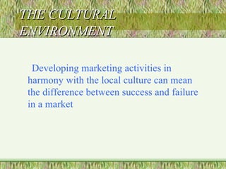 THE CULTURAL ENVIRONMENT Overview Developing marketing activities in harmony with the local culture can mean the difference between success and failure in a market 