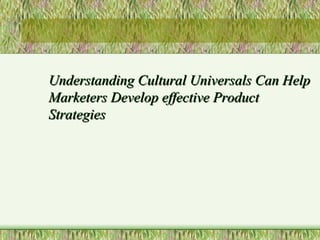 Understanding Cultural Universals Can Help Marketers Develop effective Product Strategies 