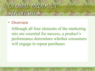 GLOBAL PRODUCT STRATEGIES Overview Although all four elements of the marketing mix are essential for success, a product’s performance determines whether consumers will engage in repeat purchases 