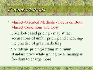 Pricing Methods Market-Oriented Methods - Focus on Both Market Conditions and Cost 1. Market-based pricing - may attract accusations of unfair pricing and encourage the practice of gray marketing 2. Strategic pricing-setting minimum standard price while giving local managers freedom to charge more 