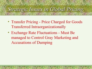 Strategic Issues in Global Pricing Transfer Pricing - Price Charged for Goods Transferred Intraorganizationally  Exchange Rate Fluctuations - Must Be managed to Control Gray Marketing and Accusations of Dumping 
