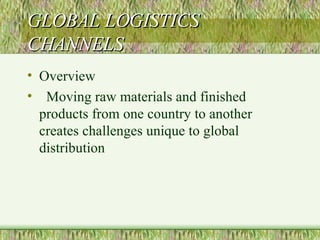 GLOBAL LOGISTICS CHANNELS Overview Moving raw materials and finished products from one country to another creates challenges unique to global distribution 