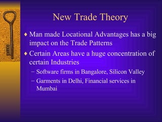 New Trade Theory Man made Locational Advantages has a big impact on the Trade Patterns Certain Areas have a huge concentration of certain Industries Software firms in Bangalore, Silicon Valley Garments in Delhi, Financial services in Mumbai 