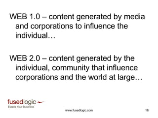WEB 1.0 – content generated by media and corporations to influence the individual… WEB 2.0 – content generated by the individual, community that influence corporations and the world at large… 