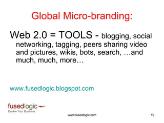 Global Micro-branding: Web 2.0 = TOOLS -  blogging, social networking, tagging, peers sharing video and pictures, wikis, bots, search, …and much, much, more… www.fusedlogic.blogspot.com   