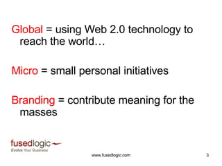 Global  = using Web 2.0 technology to reach the world… Micro  = small personal initiatives Branding  = contribute meaning for the masses 