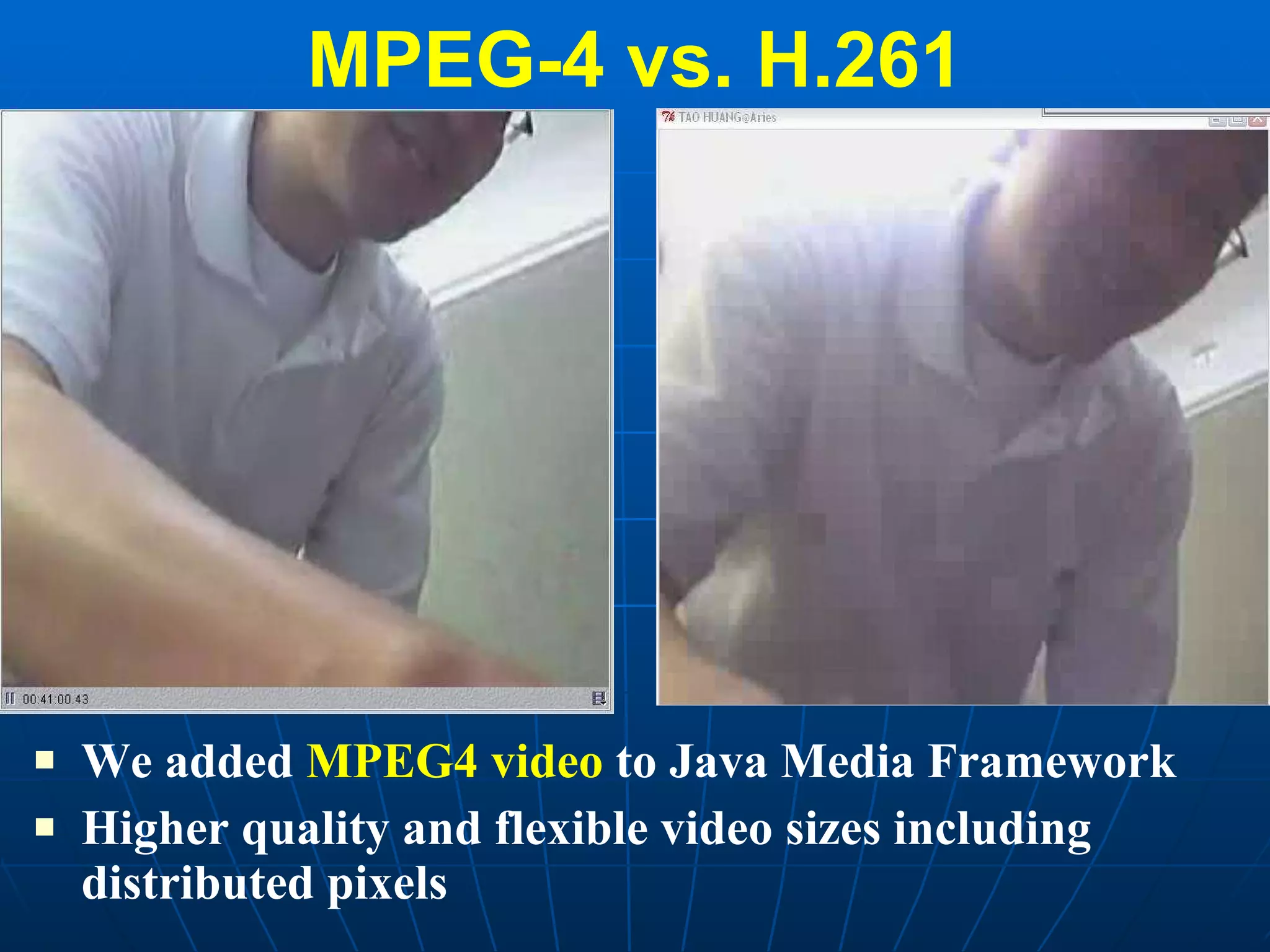 MPEG-4 vs. H.261 We added  MPEG4 video  to Java Media Framework Higher quality and flexible video sizes including distributed pixels 