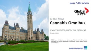 © 2018 Ipsos
© 2018 Ipsos. All rights reserved. Contains Ipsos' Confidential and Proprietary
information and may not be disclosed or reproduced without the prior written
consent of Ipsos.
Cannabis Omnibus
JENNIFER MCLEOD MACEY, VICE PRESIDENT
October 2018
Global News
 