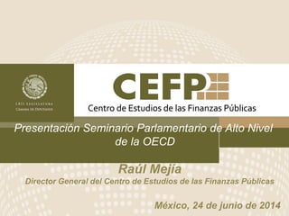 Presentación Seminario Parlamentario de Alto Nivel
de la OECD
México, 24 de junio de 2014
Raúl Mejía
Director General del Centro de Estudios de las Finanzas Públicas
 