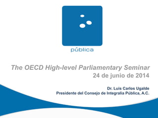 The OECD High-level Parliamentary Seminar
24 de junio de 2014
Dr. Luis Carlos Ugalde
Presidente del Consejo de Integralia Pública, A.C.
 