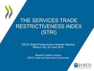 THE SERVICES TRADE
RESTRICTIVENESS INDEX
(STRI)
OECD Global Parliamentary Network Meeting
Mexico City, 23 June 2014
Massimo Geloso Grosso
OECD Trade and Agriculture Directorate
 