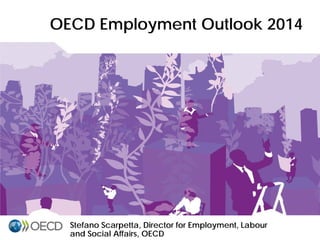 OECD Employment Outlook 2014 
Stefano Scarpetta, Director for Employment, Labour 
and Social Affairs, OECD  