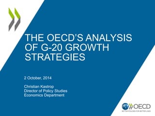 THE OECD’S ANALYSIS OF G-20 GROWTH STRATEGIES 
2 October, 2014 
Christian Kastrop 
Director of Policy Studies 
Economics Department  