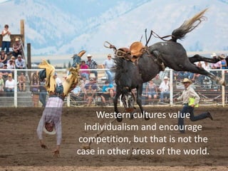 Western cultures value
individualism and encourage
competition, but that is not the
case in other areas of the world.
 