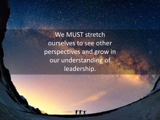We MUST stretch
ourselves to see other
perspectives and grow in
our understanding of
leadership.
 
