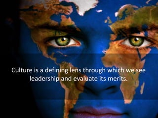 Culture is a defining lens through which we see
leadership and evaluate its merits.
 