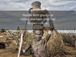 People form groups or
tribes, and each tribe has
its own culture.
 