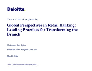 Financial Services presents:

Global Perspectives in Retail Banking:
Leading Practices for Transforming the
Branch

Moderator: Don Ogilvie

Presenter: Scott Burgess, Chris Gill


May 20, 2008
 