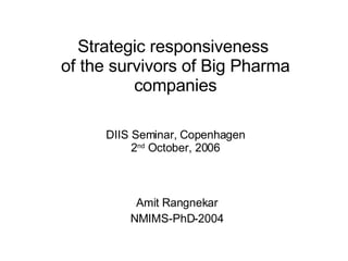 Strategic responsiveness  of the survivors of Big Pharma companies Amit Rangnekar NMIMS-PhD-2004 DIIS Seminar, Copenhagen 2 nd  October, 2006 