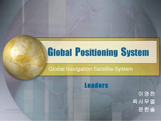 G lobal  P ositioning  S ystem Global Navigation Satellite System  Leaders 이영찬 육사무엘 윤한솔 