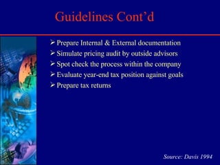 Guidelines Cont’d Prepare Internal & External documentation Simulate pricing audit by outside advisors Spot check the process within the company Evaluate year-end tax position against goals Prepare tax returns Source: Davis 1994 