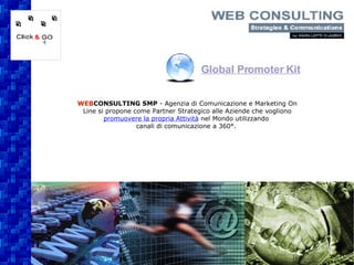WEB CONSULTING SMP  - Agenzia di Comunicazione e Marketing On Line si propone come Partner Strategico alle Aziende che vogliono  promuovere la propria Attività  nel Mondo utilizzando  canali di comunicazione a 360°.  Global Promoter Kit 