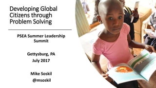 Developing Global
Citizens through
Problem Solving
PSEA Summer Leadership
Summit
Gettysburg, PA
July 2017
Mike Soskil
@msoskil
 