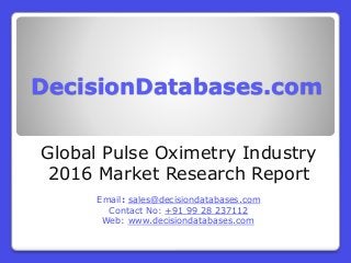 DecisionDatabases.com
Global Pulse Oximetry Industry
2016 Market Research Report
Email: sales@decisiondatabases.com
Contact No: +91 99 28 237112
Web: www.decisiondatabases.com
 