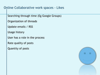 Searching through time (Eg Google Groups) Organization of threads Update emails / RSS Usage history User has a role in the process Rate quality of posts Quantity of posts Online Collaborative work spaces - Likes 