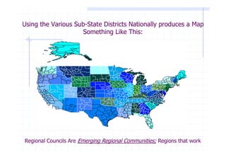 Using the Various Sub-State Districts Nationally produces a Map
                     Something Like This:




Regional Councils Are Emerging Regional Communities; Regions that work
 