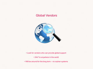 Global Vendors
• Look for vendors who can provide global support
• 24x7 to anywhere in the world
• Will be around for the long term – no orphan systems
 
